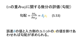 Enの重みwjiに関する微分の評価（勾配）
勾配 =
𝜕𝐸 𝑛
𝜕𝑤 𝑗𝑖
= 𝛿𝑗 𝑧𝑖 (5.53)
誤差𝛿の値と入力側のユニットの𝑧の値を掛けあ
わせれば勾配が求められる。
 