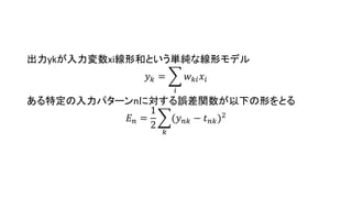 出力ykが入力変数xi線形和という単純な線形モデル
𝑦 𝑘 =
𝑖
𝑤 𝑘𝑖 𝑥𝑖
ある特定の入力パターンnに対する誤差関数が以下の形をとる
𝐸 𝑛 =
1
2
𝑘
(𝑦 𝑛𝑘 − 𝑡 𝑛𝑘)2
 