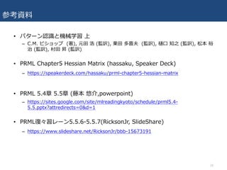 οY
? ѥ`JRșCеѧ 
C C.M. ӥå (), Ԫ?  (OU), ? ϲ (OU), ? ֪֮ (OU), ɱ ԣ
 (OU), ? N (OU)
? PRML Chapter5 Hessian Matrix (hassaku, Speaker Deck)
C https://speakerdeck.com/hassaku/prml-chapter5-hessian-matrix
? PRML 5.4 5.5 (ٱ ƽ,powerpoint)
C https://sites.google.com/site/mlreadingkyoto/schedule/prml5.4-
5.5.pptx?attredirects=0&d=1
? PRML͡`5.5.6-5.5.7(RicksonJr, ݺߣShare)
C /RicksonJr/bbb-15673191
29
 