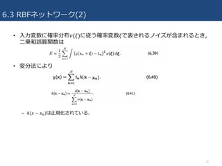 6.3 RBFネットワーク(2)
• ⼊⼒変数に確率分布𝑣(𝜉)に従う確率変数𝜉で表されるノイズが含まれるとき,
⼆乗和誤算関数は
• 変分法により
– ℎ(𝑥 − 𝑥4)は正規化されている.
10
 