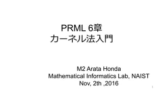 PRML 6章
カーネル法入門
M2 Arata Honda
Mathematical Informatics Lab, NAIST
Nov, 2th ,2016 1
 