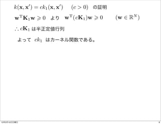 0   0
        k(x, x ) = ck1 (x, x ) (c > 0)
                         の証明

        w K1 w > 0
              T
                より wT (cK1 )w > 0        (w 2 RN )
        ) cK1
            は半正定値行列

              ck1
          よって   はカーネル関数である。




13年3月10日日曜日                                          8
 
