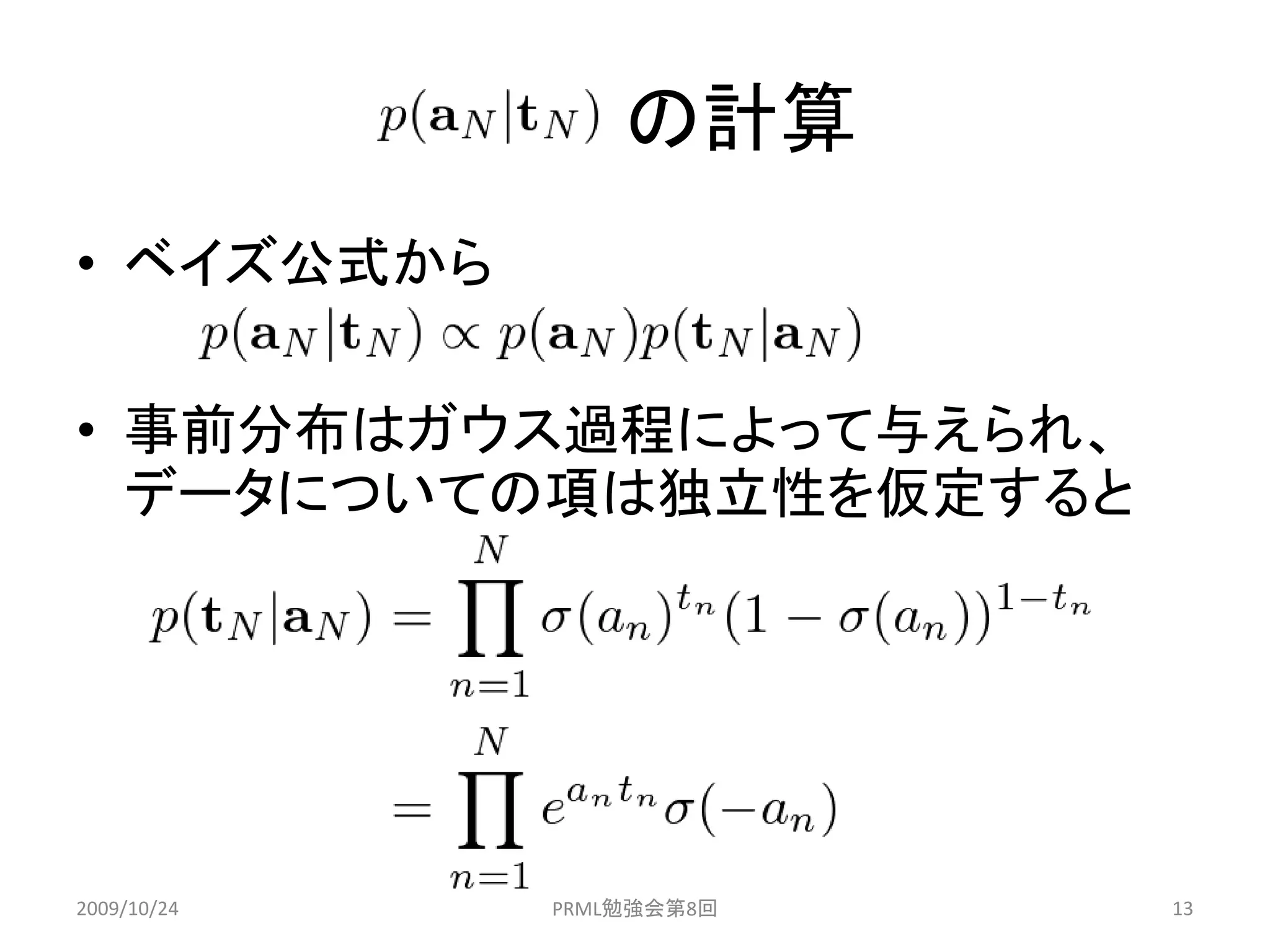 の計算
• ベイズ公式から

• 事前分布はガウス過程によって与えられ、
  データについての項は独立性を仮定すると




2009/10/24   PRML勉強会第8回   13
 