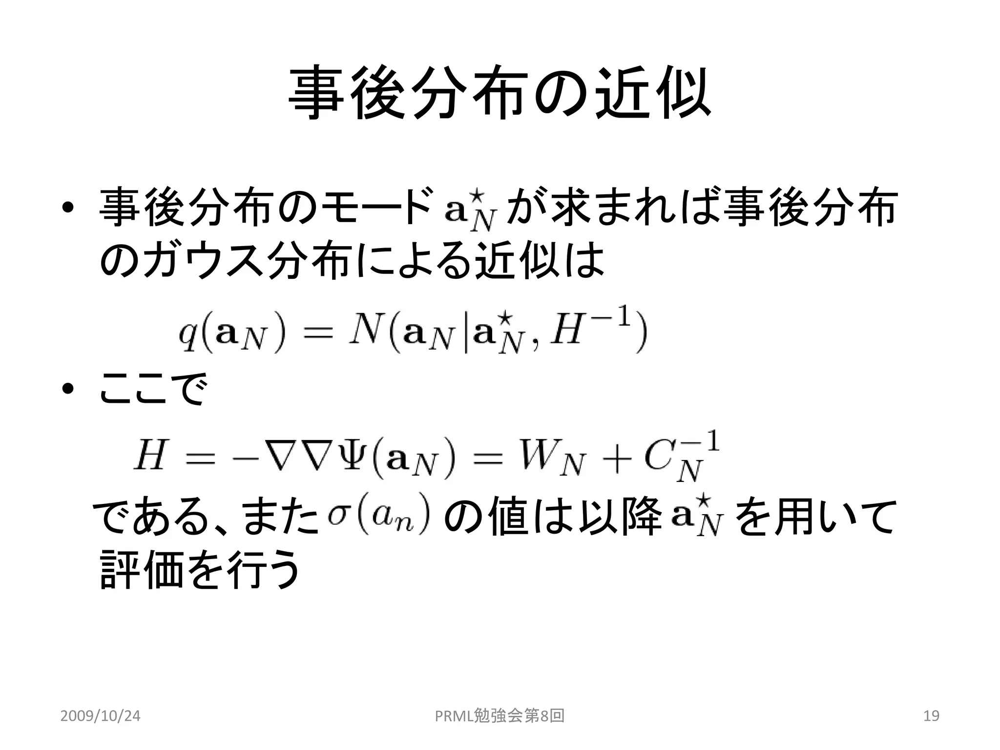 事後分布の近似
• 事後分布のモード  が求まれば事後分布
  のガウス分布による近似は

• ここで

   である、また      の値は以降        を用いて
   評価を行う


2009/10/24     PRML勉強会第8回          19
 