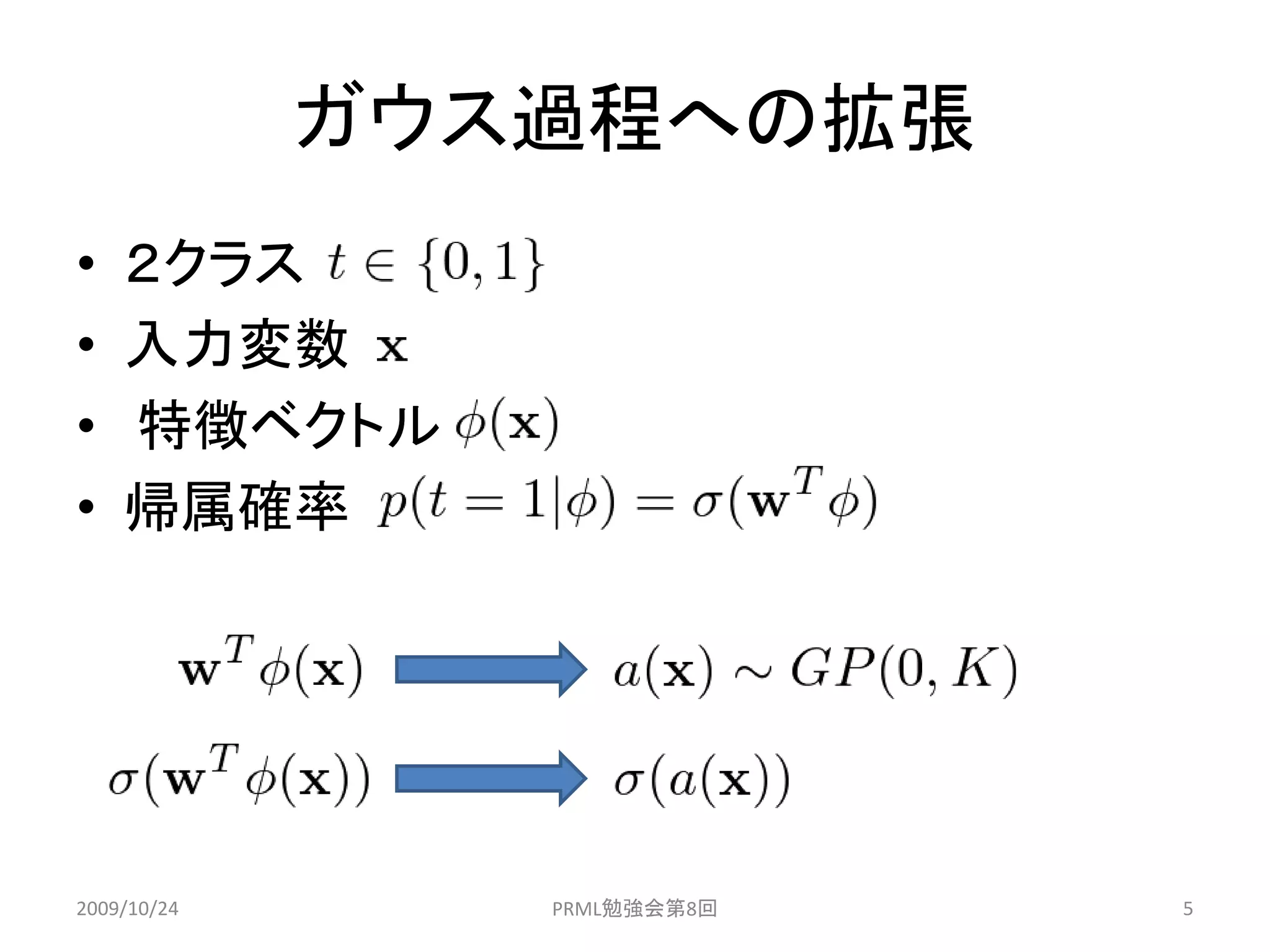 ガウス過程への拡張
•   ２クラス
•   入力変数
•   特徴ベクトル
•   帰属確率




2009/10/24      PRML勉強会第8回   5
 