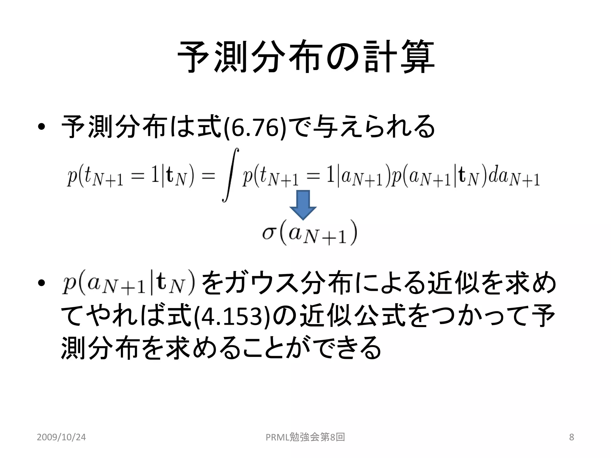 予測分布の計算
• 予測分布は式(6.76)で与えられる




•         をガウス分布による近似を求め
    てやれば式(4.153)の近似公式をつかって予
    測分布を求めることができる


2009/10/24     PRML勉強会第8回     8
 
