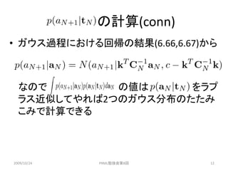 の計算(conn)
• ガウス過程における回帰の結果(6.66,6.67)から



  なので        の値は     をラプ
  ラス近似してやれば2つのガウス分布のたたみ
  こみで計算できる



2009/10/24   PRML勉強会第8回     12
 