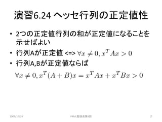 演習6.24 ヘッセ行列の正定値性
• 2つの正定値行列の和が正定値になることを
  示せばよい
• 行列Aが正定値 <=>
• 行列A,Bが正定値ならば




2009/10/24   PRML勉強会第8回   17
 
