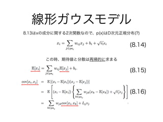 線形ガウスモデル
8.13はxの成分に関する2次関数なので、p(x)はD次元正規分布(?)
(8.14)
この時、期待値と分散は再帰的に求まる
(8.15)
(8.16)
 