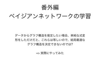 データからグラフ構造を推定したい場合、単純な式変
形をしただけだと、数学的に等しいので、結局最適な
グラフ構造を決定できないのでは（勉強会での議論）
!
=> 実際にやってみた
番外編
ベイジアンネットワークの学習
 