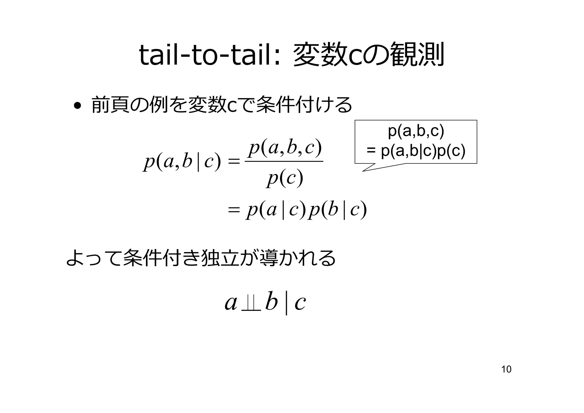 tail-to-tail: 変数cの観測
•   の   を変数cで条件付ける
                                        p(a,b,c)
                     p(a, b, c)      = p(a,b|c)p(c)
    p ( a, b | c ) =
                       p (c )
                   = p(a | c) p(b | c)

よって条件付き             が かれる

                a     b|c

                                                      10
 
