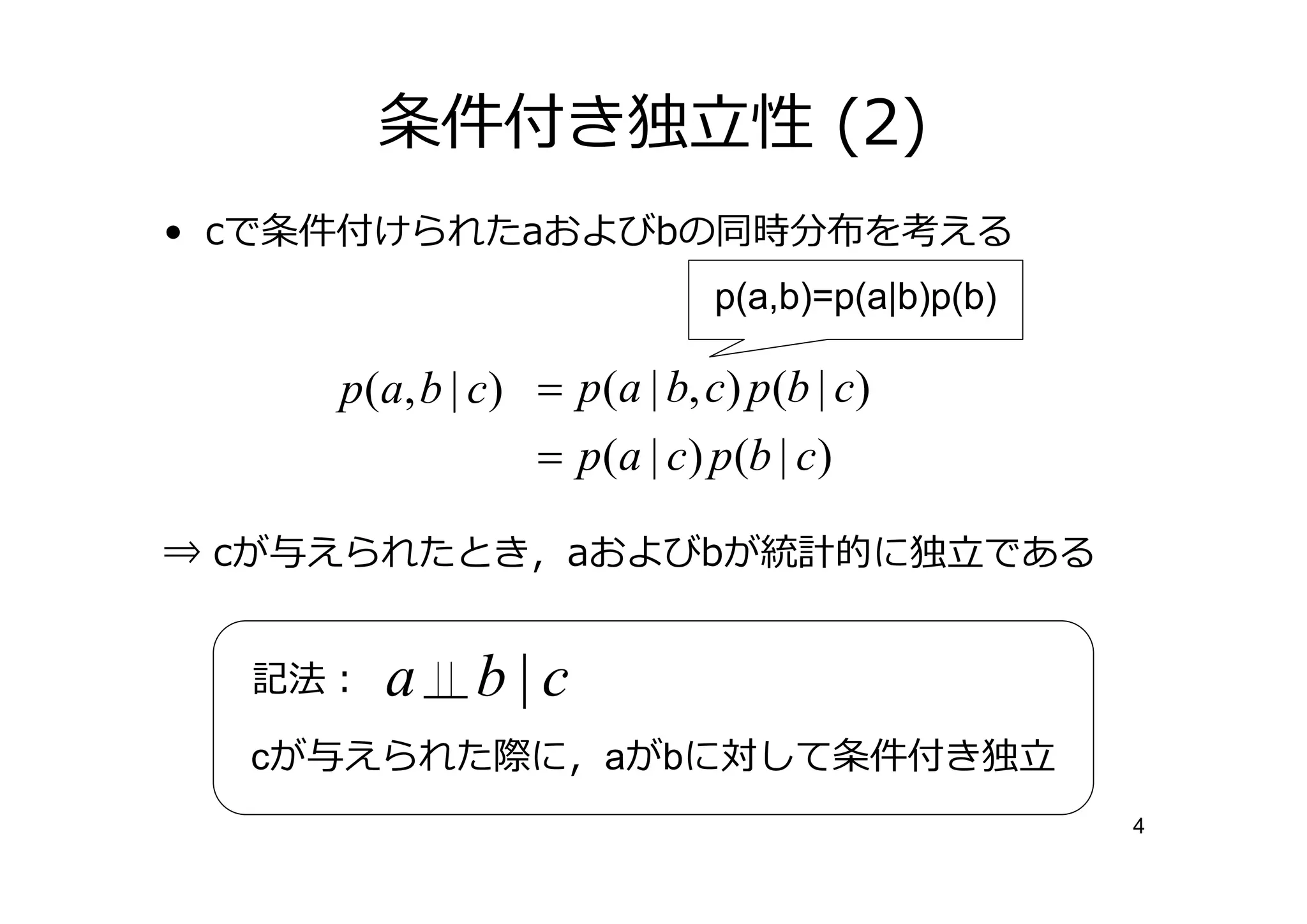 条件付き                   性 (2)
• cで条件付けられたaおよびbの同時分布を考える
                             p(a,b)=p(a|b)p(b)

     p(a, b | c) = p(a | b, c) p(b | c)
                 = p(a | c) p(b | c)

⇒ cが与えられたとき，aおよびbが                  的に       である


  記法：   a    b|c
  cが与えられた際に，aがbに対して条件付き
                                                   4
 