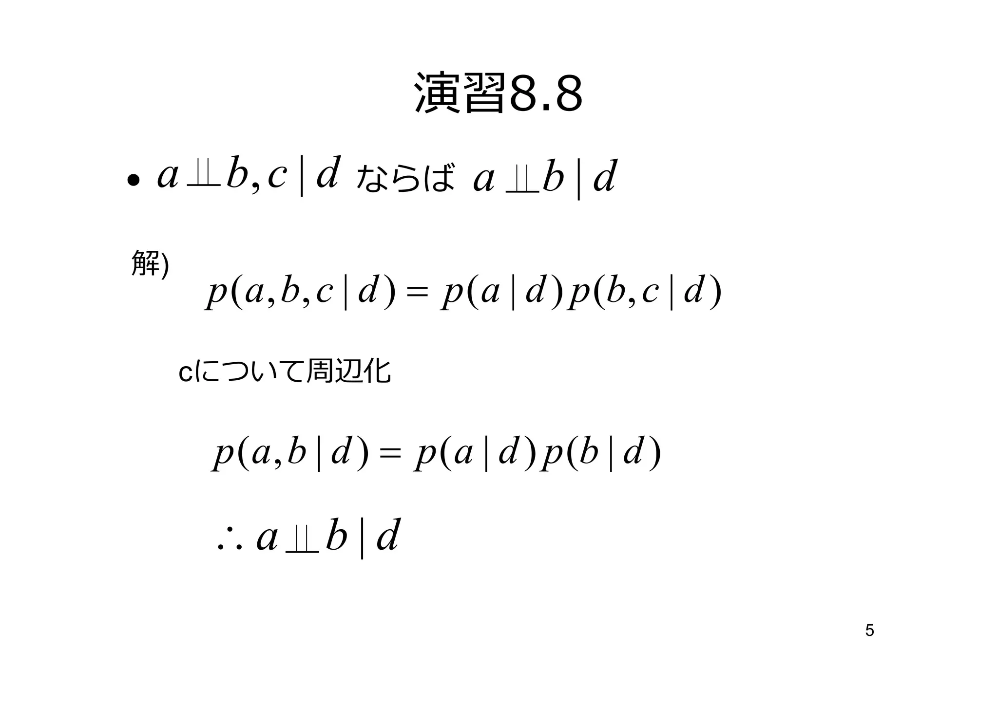 演習8.8
•   a    b, c | d    ならば        a      b|d
解)
        p ( a , b , c | d ) = p ( a | d ) p (b , c | d )

     cについて周辺化

        p ( a , b | d ) = p ( a | d ) p (b | d )

        ∴a        b|d
                                                           5
 
