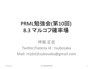 PRML勉強会(第10回)
              8.3 マルコフ確率場

                        坪坂 正志
              Twitter/hatena id : tsubosaka
            Mail: m{dot}tsubosaka@gmail.com

2010/2/14               PRML勉強会第9回            1
 