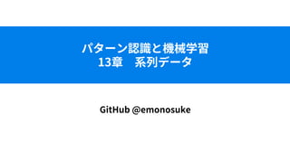 パターン認識と機械学習
13章 系列データ
GitHub @emonosuke
 