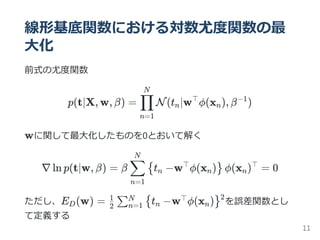 線形基底関数における対数尤度関数の最
大化
前式の尤度関数
p(t∣X, w, β) = N(t ∣w ϕ(x ), β )
wに関して最大化したものを0とおいて解く
∇ ln p(t∣w, β) = β t −w ϕ(x ) ϕ(x ) = 0
ただし、E (w) = t −w ϕ(x ) を誤差関数とし
て定義する
n=1
∏
N
n
⊤
n
−1
n=1
∑
N
{ n
⊤
n } n
⊤
D 2
1
∑n=1
N { n
⊤
n }2
11
 