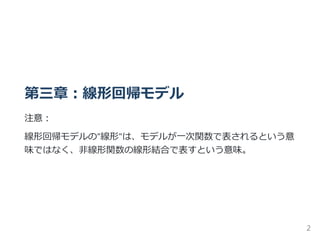 第三章：線形回帰モデル
注意：
線形回帰モデルの"線形"は、モデルが一次関数で表されるという意
味ではなく、非線形関数の線形結合で表すという意味。
2
 