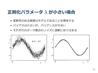 正則化パラメータ λ が小さい場合
柔軟性のある複雑なモデルであることを意味する
バイアスは小さいが、バリアンスが大きい
それぞれのデータ集合のノイズに過剰にあてはまる
22
 
