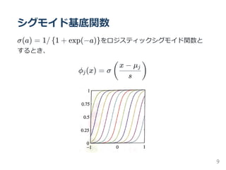 シグモイド基底関数
σ(a) = 1/ 1 + exp(−a) をロジスティックシグモイド関数と
するとき、
ϕ (x) = σ
{ }
j (
s
x − μj
)
9
 