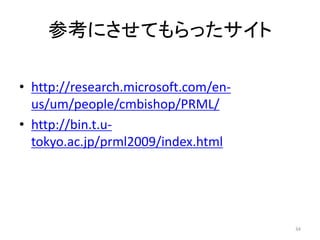 参考にさせてもらったサイト
• http://research.microsoft.com/enus/um/people/cmbishop/PRML/
• http://bin.t.utokyo.ac.jp/prml2009/index.html

34

 