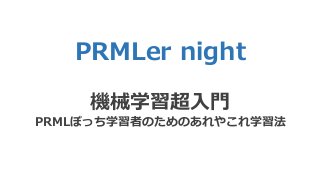PRMLer night
機械学習超入門
PRMLぼっち学習者のためのあれやこれ学習法
 