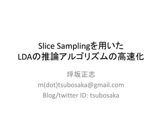Slice Samplingを用いた
LDAの推論アルゴリズムの高速化
            坪坂正志
   m(dot)tsubosaka@gmail.com
    Blog/twitter ID: tsubosaka
 