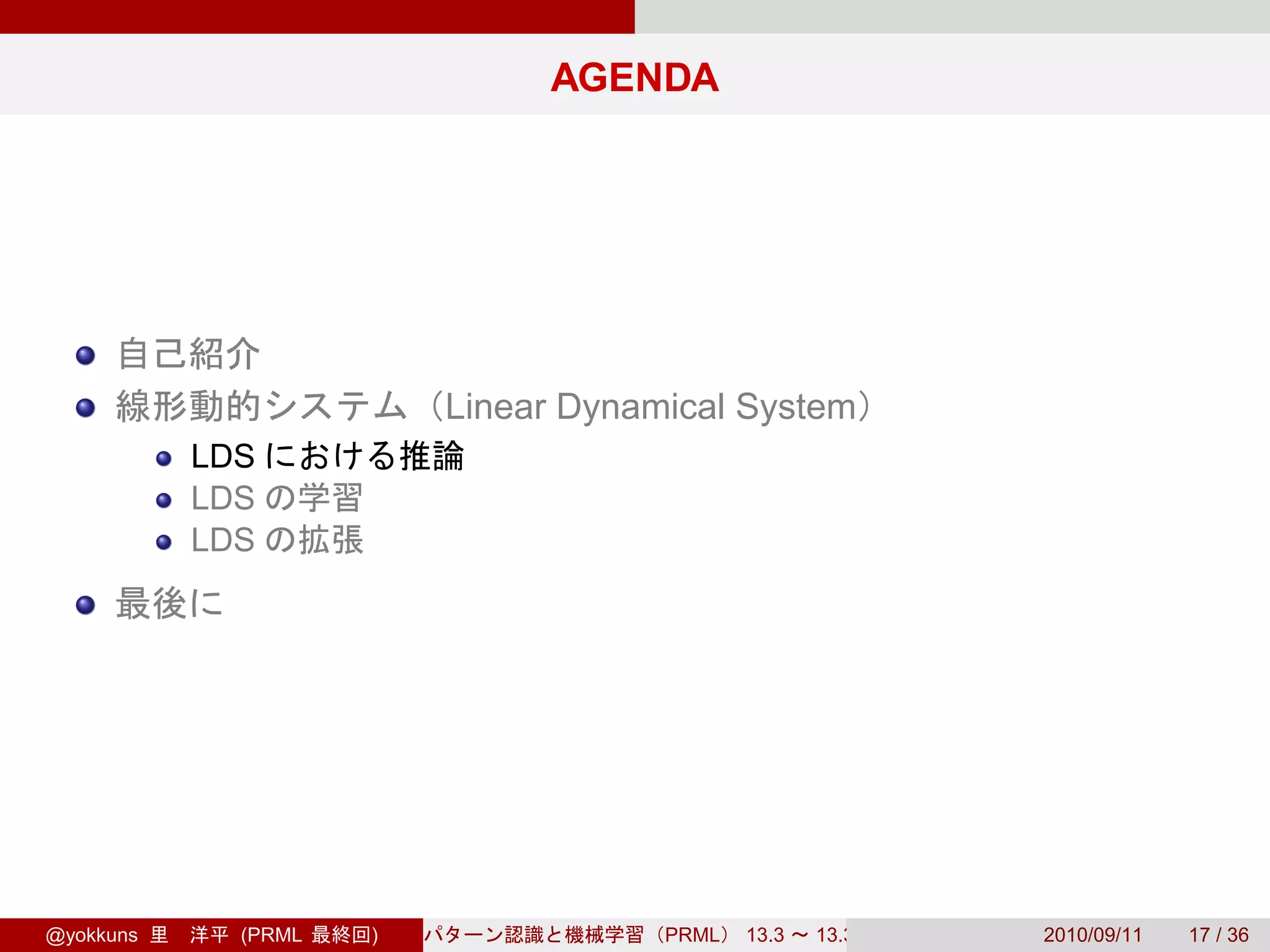 AGENDA




                         Linear Dynamical System
           LDS
           LDS
           LDS




@yokkuns     (PRML   )               PRML   13.3   13.3.3   2010/09/11   17 / 36
 