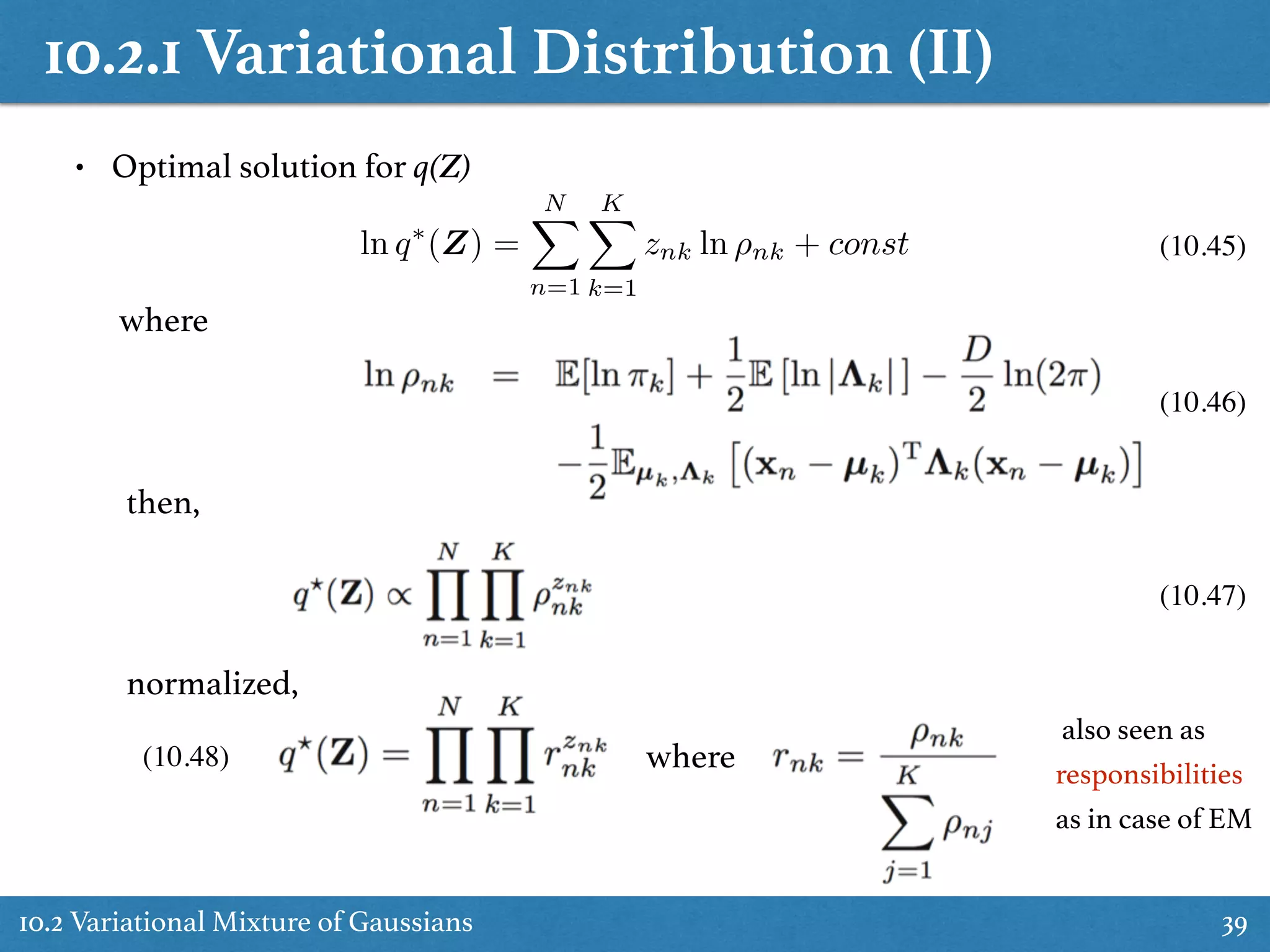 10.2.1 Variational Distribution (II)
10.2 Variational Mixture of Gaussians 39
• Optimal solution for q(Z)
ln q⇤
(Z) =
NX
n=1
KX
k=1
znk ln ⇢nk + const
where
then,
normalized,
where
also seen as
responsibilities
as in case of EM
(10.45)
(10.46)
(10.47)
(10.48)
 