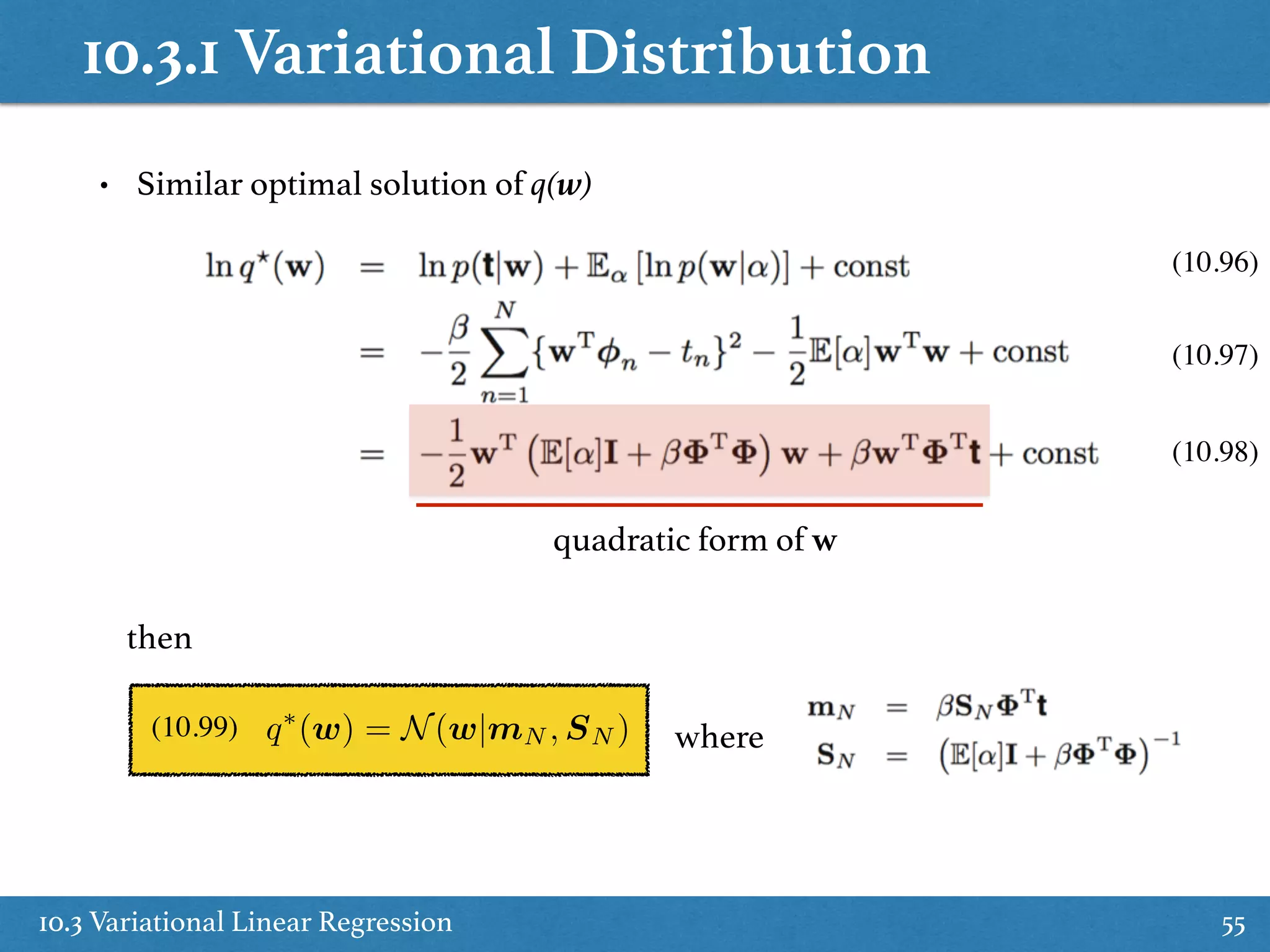 10.3.1 Variational Distribution
10.3 Variational Linear Regression 55
• Similar optimal solution of q(w)
quadratic form of w
q⇤
(w) = N(w|mN , SN )
then
(10.99) where
(10.96)
(10.97)
(10.98)
 
