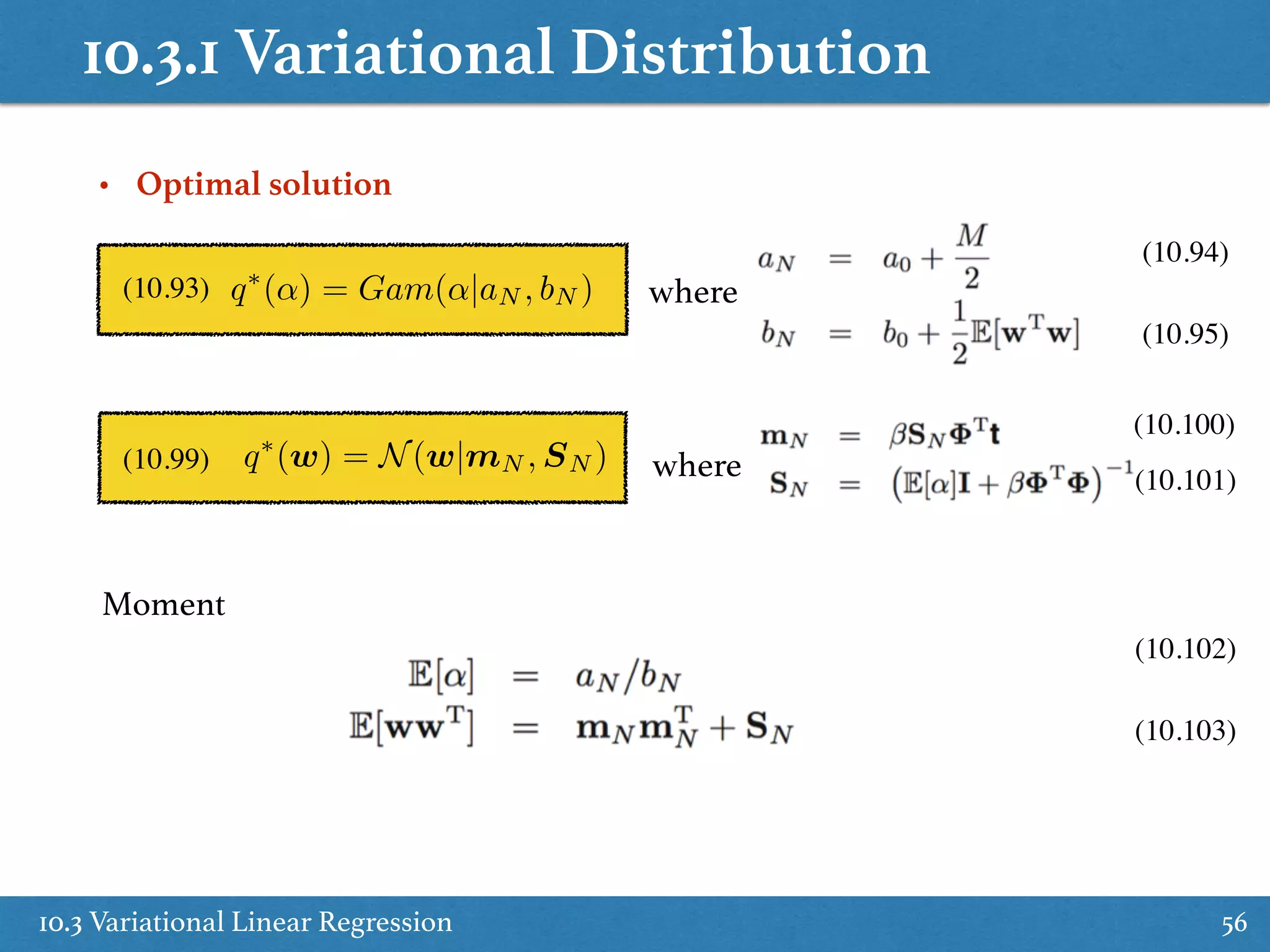 10.3.1 Variational Distribution
10.3 Variational Linear Regression 56
• Optimal solution
q⇤
(↵) = Gam(↵|aN , bN ) where
(10.94)
(10.95)
(10.93)
q⇤
(w) = N(w|mN , SN )(10.99) where
(10.100)
(10.101)
Moment
(10.102)
(10.103)
 