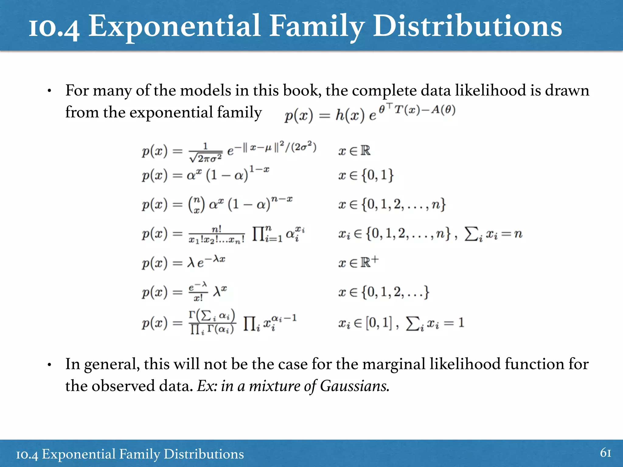 10.4 Exponential Family Distributions
10.4 Exponential Family Distributions 61
• For many of the models in this book, the complete data likelihood is drawn
from the exponential family
• In general, this will not be the case for the marginal likelihood function for
the observed data. Ex: in a mixture of Gaussians.
 