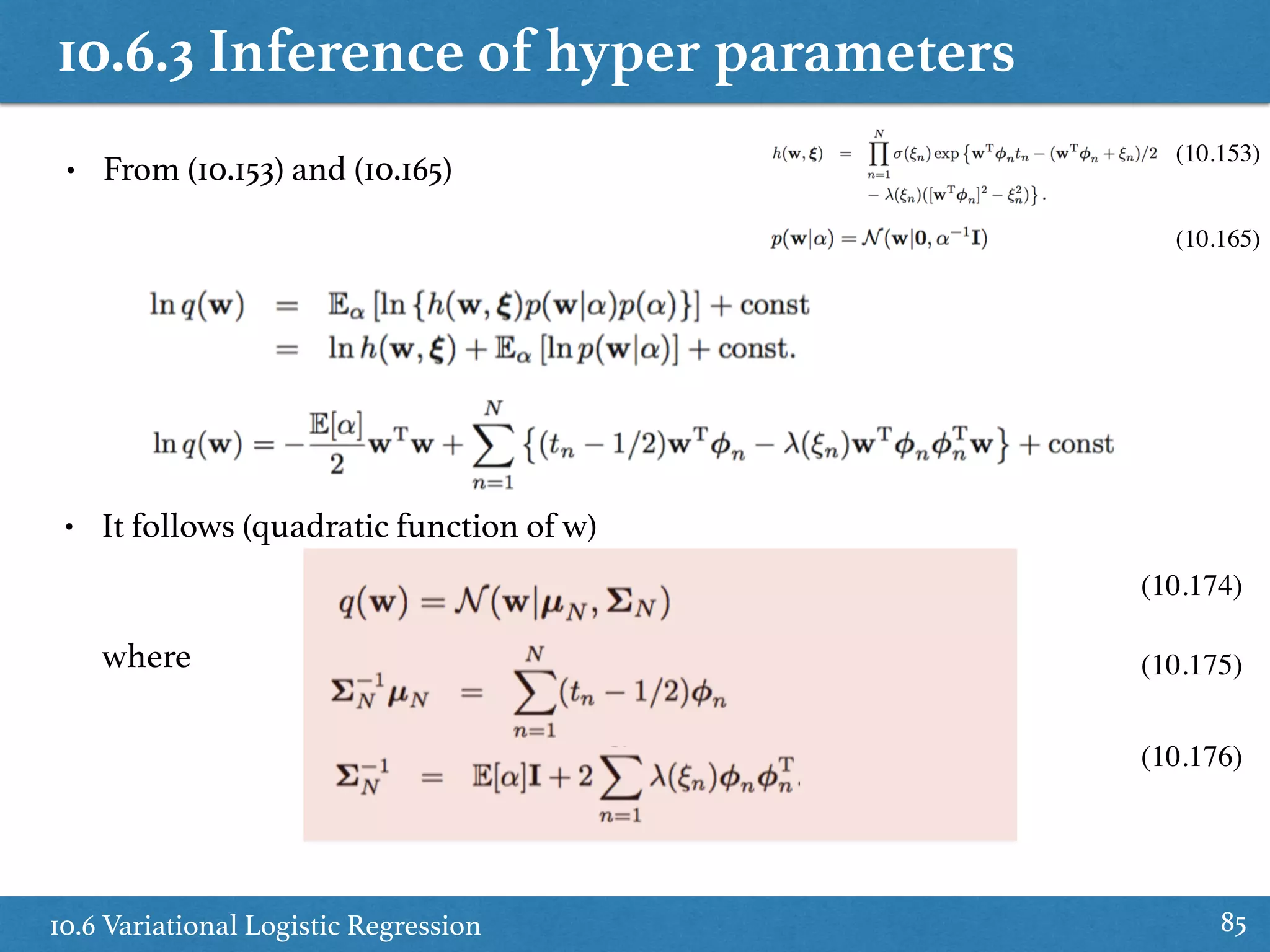 10.6.3 Inference of hyper parameters
10.6 Variational Logistic Regression 85
• It follows (quadratic function of w)
where
(10.174)
(10.175)
(10.176)
• From (10.153) and (10.165)
(10.153)
(10.165)
 