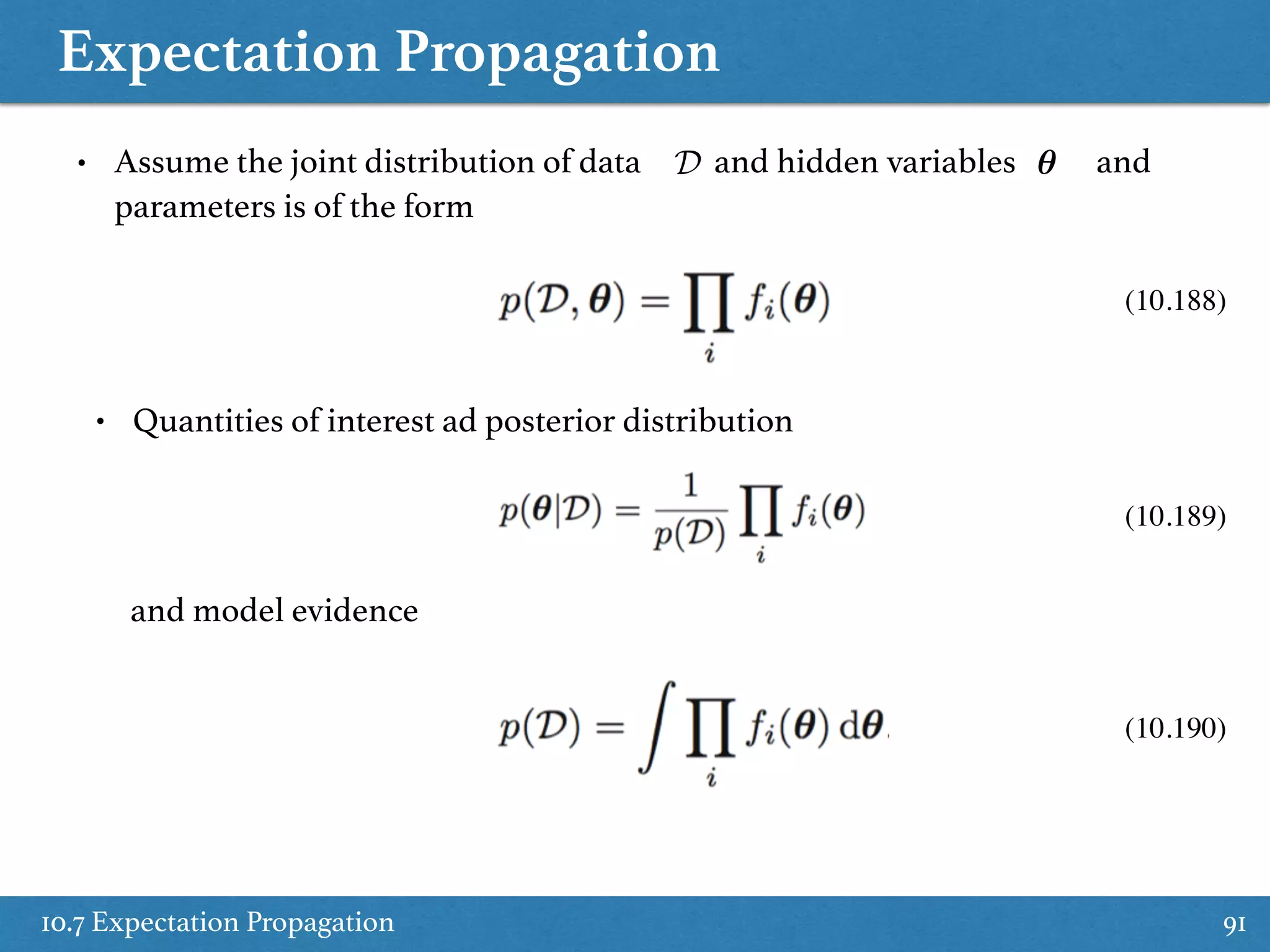 Expectation Propagation
10.7 Expectation Propagation 91
• Assume the joint distribution of data and hidden variables and
parameters is of the form
D ✓
• Quantities of interest ad posterior distribution
and model evidence
(10.188)
(10.189)
(10.190)
 