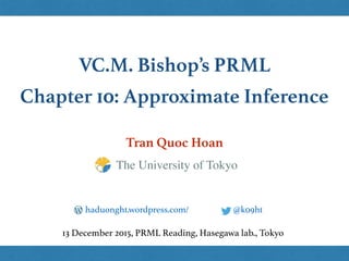 VC.M. Bishop’s PRML
Chapter 10: Approximate Inference
Tran Quoc Hoan
@k09hthaduonght.wordpress.com/
13 December 2015, PRML Reading, Hasegawa lab., Tokyo
The University of Tokyo
 