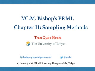VC.M. Bishop’s PRML
Tran Quoc Hoan
@k09hthaduonght.wordpress.com/
10 January 2016, PRML Reading, Hasegawa lab., Tokyo
The University of Tokyo
Chapter 11: Sampling Methods
 