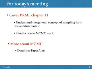 For today’s meeting
Agendas 3
• Cover PRML chapter 11
• Understand the general concept of sampling from
desired distribution
• Introduction to MCMC world
• More about MCMC
• Details in PaperAlert
 
