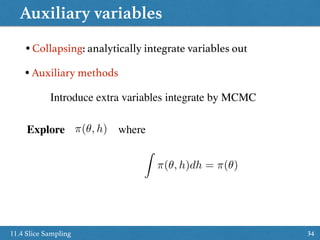 Auxiliary variables
3411.4 Slice Sampling
• Collapsing: analytically integrate variables out
• Auxiliary methods
Introduce extra variables integrate by MCMC
Explore where⇡(✓, h)
Z
⇡(✓, h)dh = ⇡(✓)
 