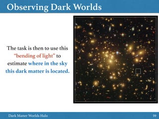 Observing Dark Worlds
59Dark Matter Worlds Halo
https://www.kaggle.com/c/DarkWorlds
The task is then to use this
“bending of light” to
estimate where in the sky
this dark matter is located.
 