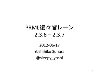 PRML復々習レーン
   2.3.6 – 2.3.7
     2012-06-17
   Yoshihiko Suhara
    @sleepy_yoshi

                      1
 