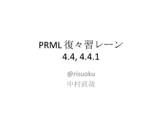 PRML 復々習レーン
    4.4, 4.4.1
    @risuoku
    中村直哉
 