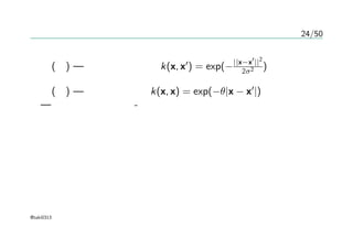 24/50
カーネル関数の直接定義
図(左) — ガウスカーネル k(x, x′
) = exp(−||x−x′
||2
2σ2 )
図(右) — 指数カーネル k(x, x) = exp(−θ|x − x′
|)
— オルンシュタイン-ウーレンベック過程
@taki0313
 