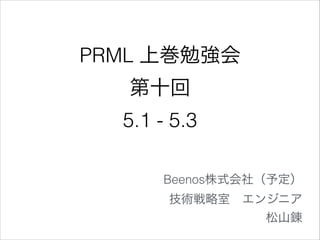 PRML 上巻勉強会
第十回
5.1 - 5.3
Beenos株式会社（予定）
技術戦略室 エンジニア
松山錬

 
