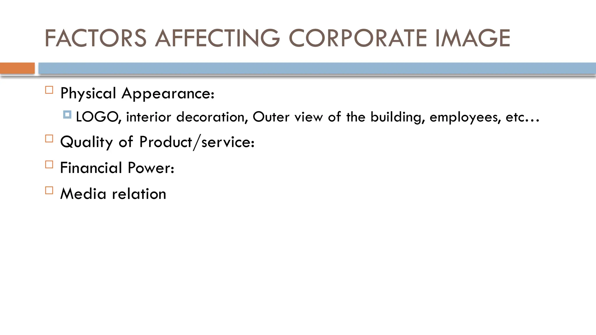 FACTORS AFFECTING CORPORATE IMAGE
 Physical Appearance:
 LOGO, interior decoration, Outer view of the building, employees, etc…
 Quality of Product/service:
 Financial Power:
 Media relation
 
