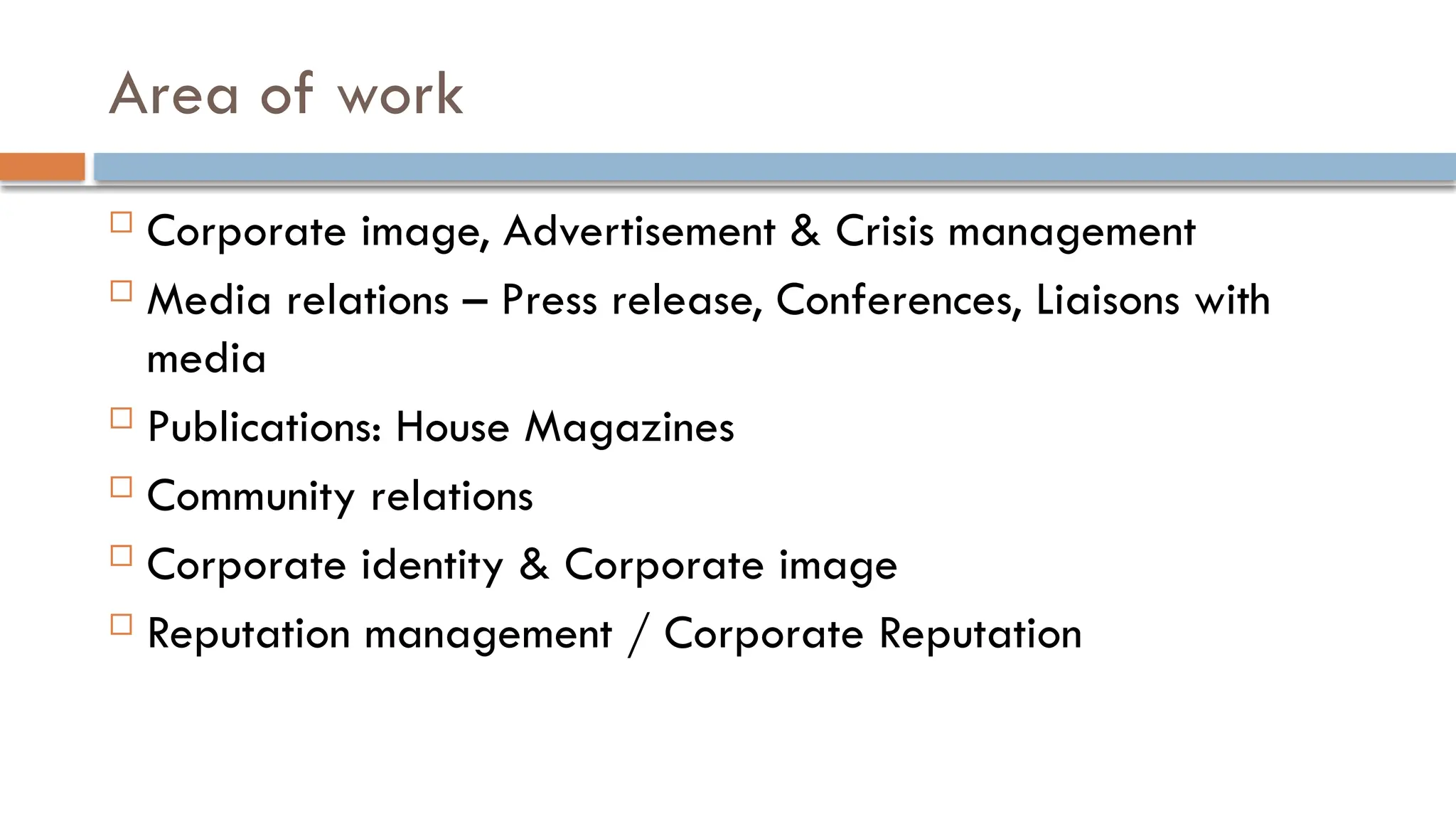 Area of work
 Corporate image, Advertisement & Crisis management
 Media relations – Press release, Conferences, Liaisons with
media
 Publications: House Magazines
 Community relations
 Corporate identity & Corporate image
 Reputation management / Corporate Reputation
 