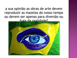 Na sua opinião as obras de arte devem reproduzir as mazelas do nosso tempo ou devem ser apenas para diversão ou fuga da realidade? 