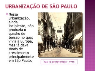 Rua 15 de Novembro - 1915 Nossa urbanização, ainda incipiente, não produzia o quadro de tensão no qual vivia a Europa, mas já dava sinais de crescimento principalmente em São Paulo. 
