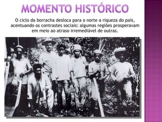 O ciclo da borracha desloca para o norte a riqueza do país, acentuando os contrastes sociais: algumas regiões prosperavam em meio ao atraso irremediável de outras. 