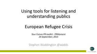 Stephen Waddington @wadds
Using tools for listening and
understanding publics
European Refugee Crisis
Your Future PR toolkit - PRMoment
24 September, 2015
 