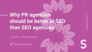 PRMOMENT
Why PR agencies
should be better at SEO
than SEO agencies
L A U R A C R I M M O N S
@lauracrimmons
 
