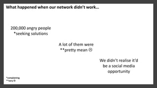 What happened when our network didn’t work…
200,000 angry people
*seeking solutions
*complaining
**very 
A lot of them we...